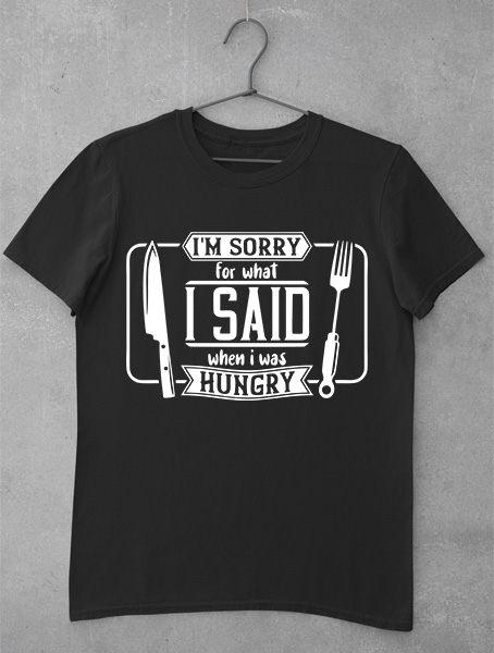 tricou im sorry for what i said when i was hungry