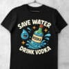 tricou funny save water drink vodka
