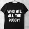 Tricou Who Ate All The Pussy